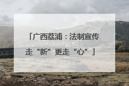 广西荔浦：法制宣传走“新”更走“心”